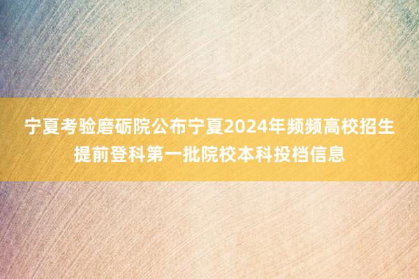 宁夏考验磨砺院公布宁夏2024年频频高校招生提前登科第一批院